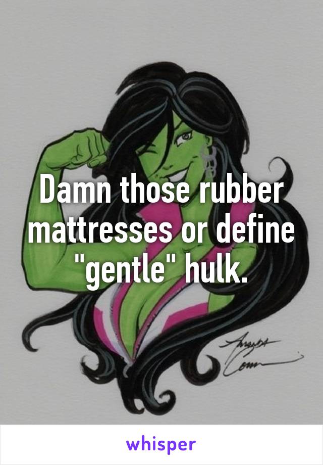 Damn those rubber mattresses or define "gentle" hulk.