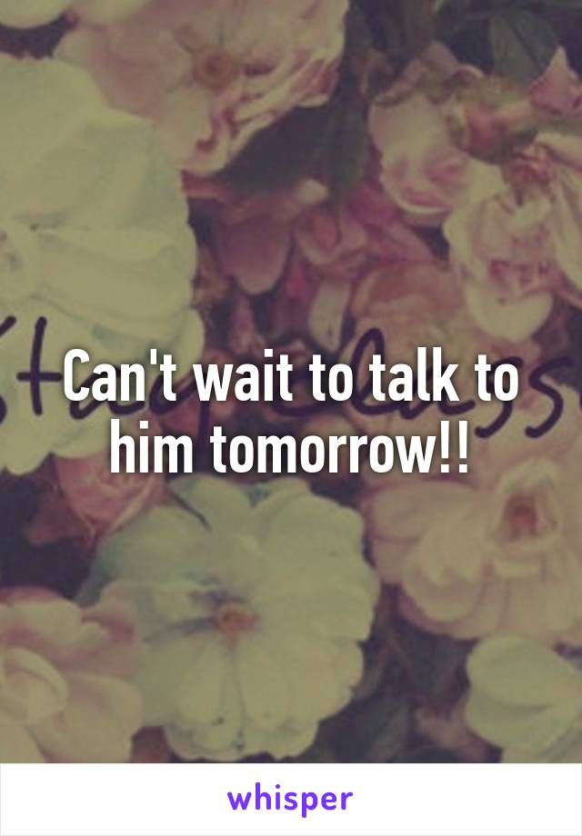 Can't wait to talk to him tomorrow!!