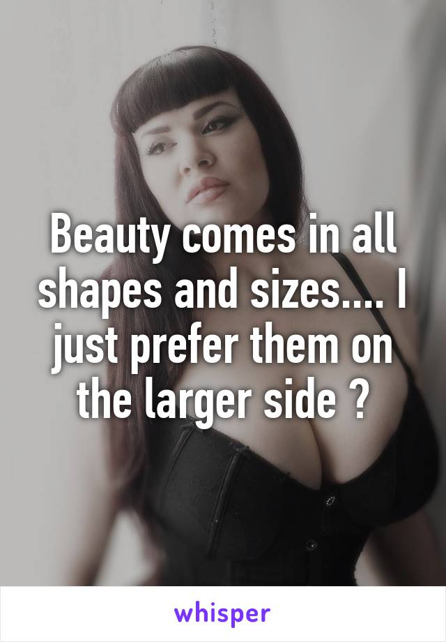 Beauty comes in all shapes and sizes.... I just prefer them on the larger side 😎