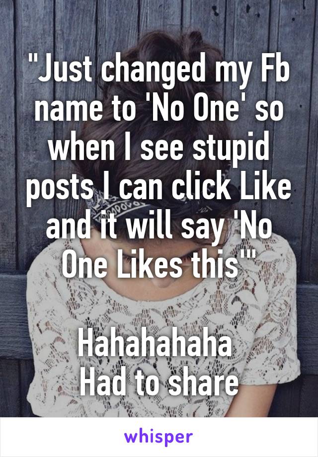 "Just changed my Fb name to 'No One' so when I see stupid posts I can click Like and it will say 'No One Likes this'"

Hahahahaha 
Had to share