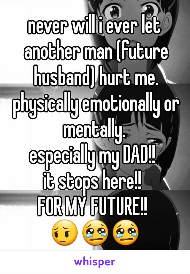 never will i ever let another man (future husband) hurt me. physically emotionally or mentally. 
especially my DAD!! 
it stops here!! 
FOR MY FUTURE!! 
😔😢😢