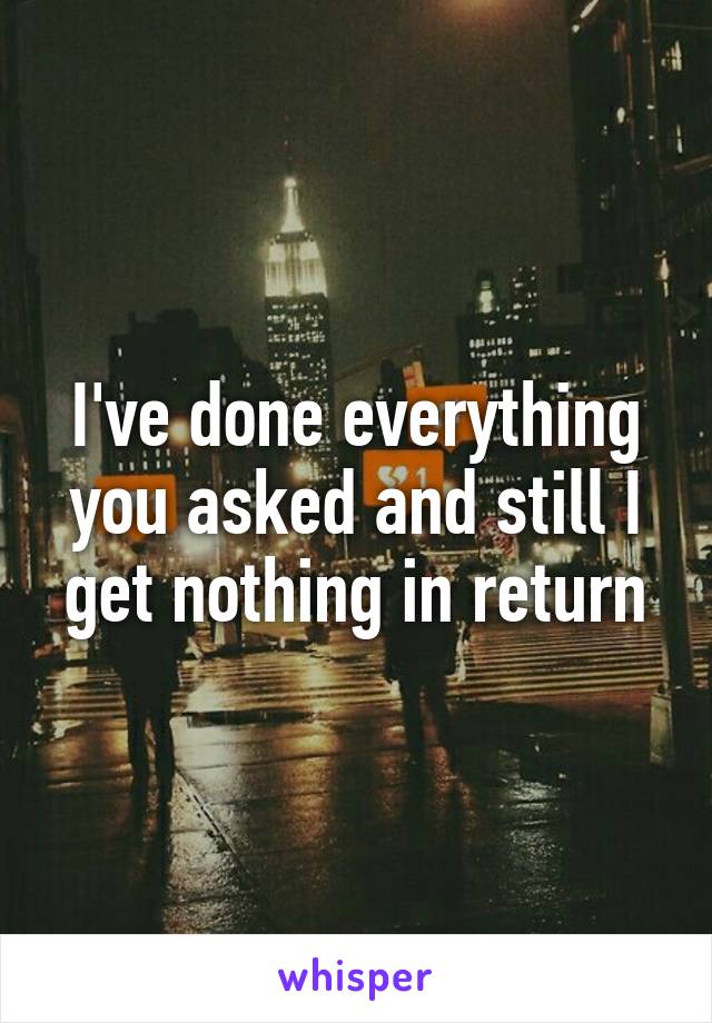 I've done everything you asked and still I get nothing in return