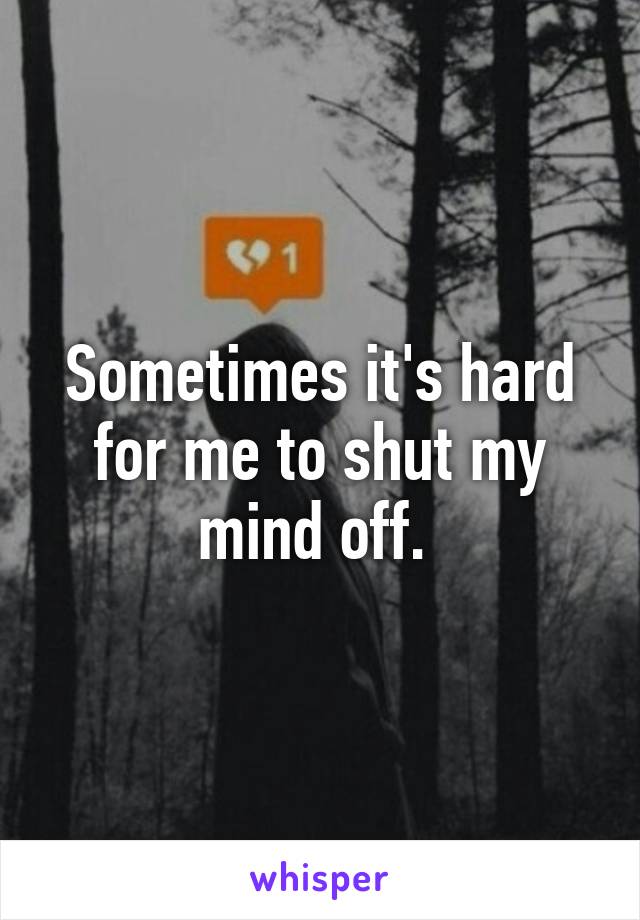 Sometimes it's hard for me to shut my mind off. 