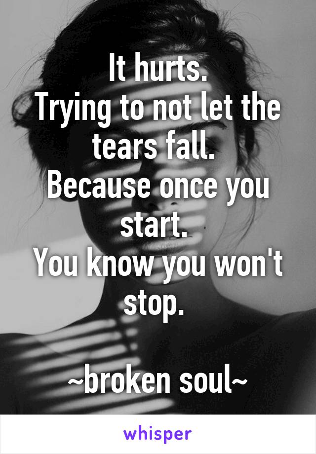 It hurts.
Trying to not let the tears fall. 
Because once you start. 
You know you won't stop. 

~broken soul~