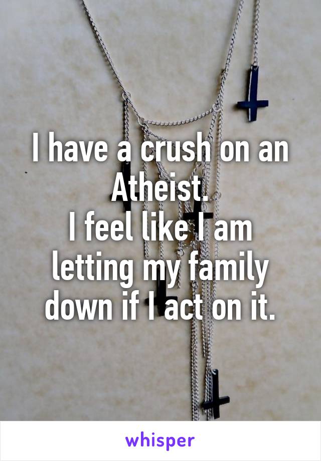 I have a crush on an Atheist.
I feel like I am letting my family down if I act on it.