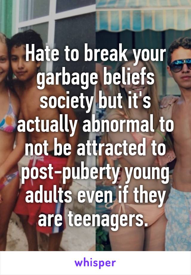 Hate to break your garbage beliefs society but it's actually abnormal to not be attracted to post-puberty young adults even if they are teenagers. 