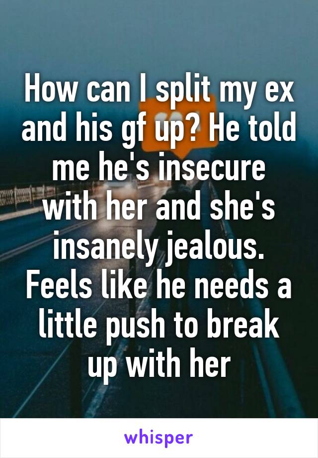 How can I split my ex and his gf up? He told me he's insecure with her and she's insanely jealous. Feels like he needs a little push to break up with her