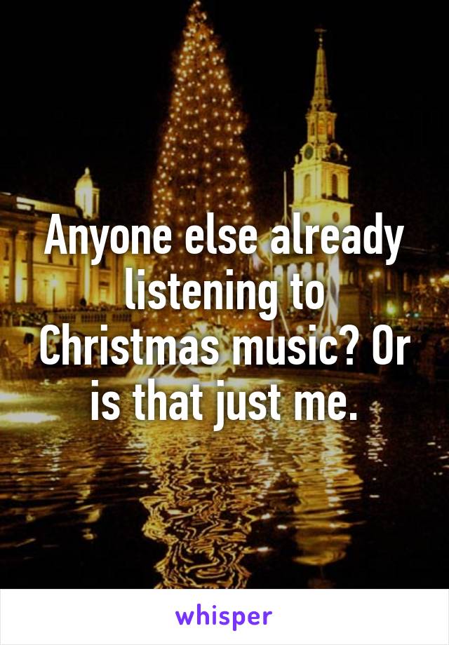 Anyone else already listening to Christmas music? Or is that just me.