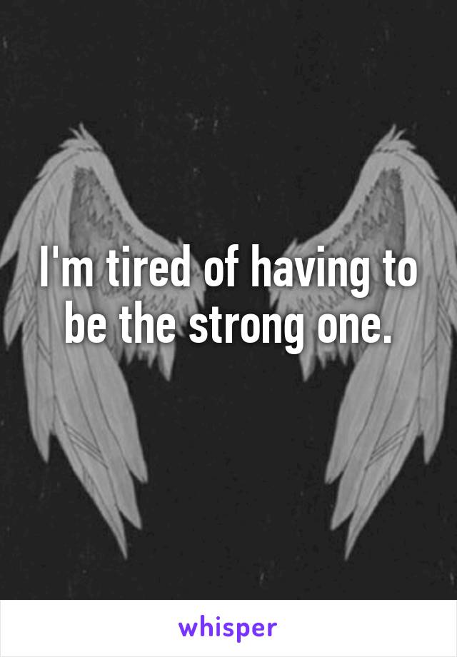 I'm tired of having to be the strong one.
