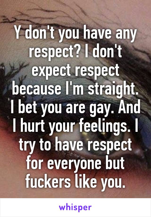 Y don't you have any respect? I don't expect respect because I'm straight. I bet you are gay. And I hurt your feelings. I try to have respect for everyone but fuckers like you.