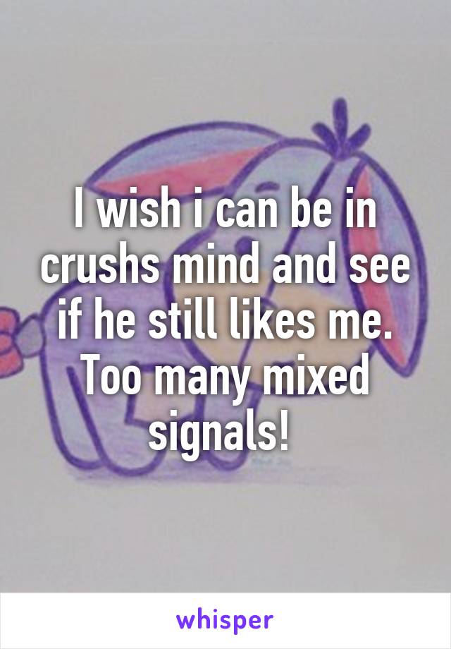 I wish i can be in crushs mind and see if he still likes me. Too many mixed signals! 