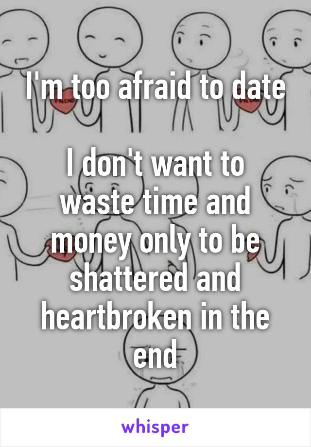 I'm too afraid to date

I don't want to waste time and money only to be shattered and heartbroken in the end