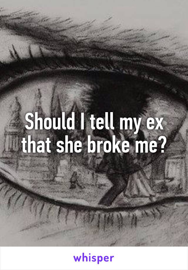 Should I tell my ex that she broke me?