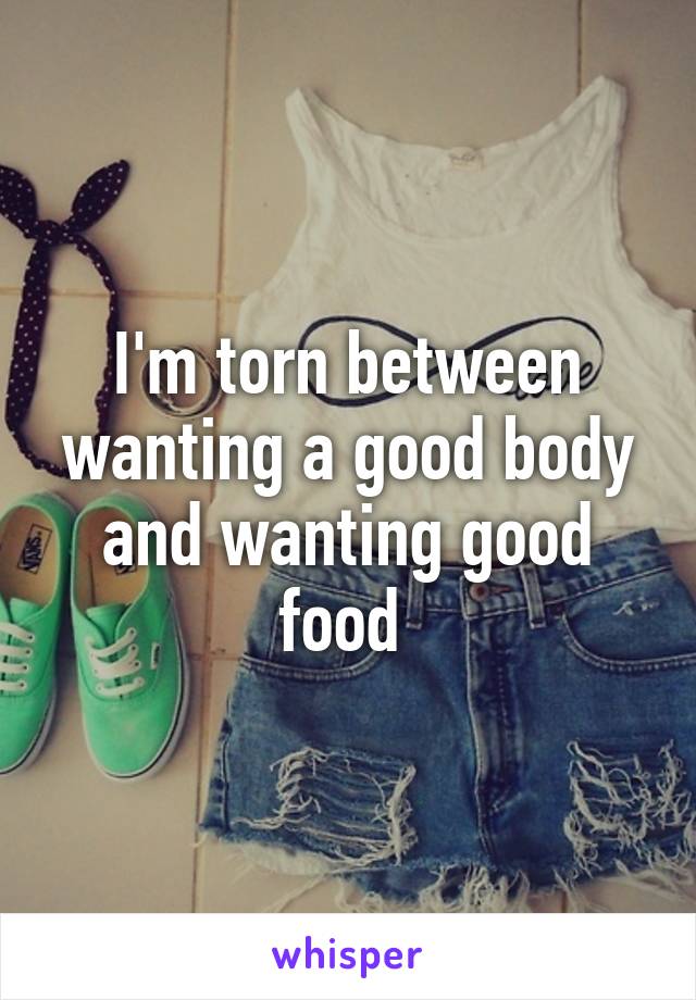 I'm torn between wanting a good body and wanting good food 