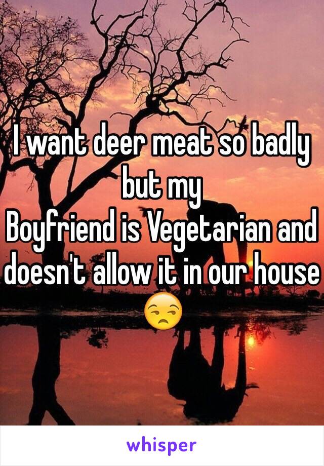 I want deer meat so badly but my
Boyfriend is Vegetarian and doesn't allow it in our house 😒
