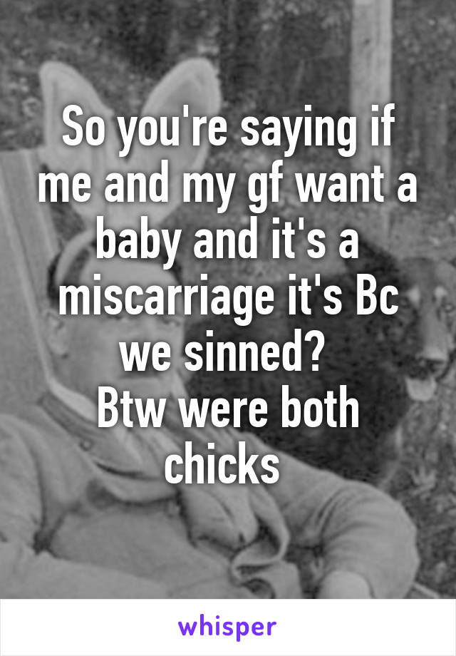 So you're saying if me and my gf want a baby and it's a miscarriage it's Bc we sinned? 
Btw were both chicks 
