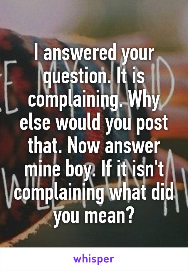 I answered your question. It is complaining. Why else would you post that. Now answer mine boy. If it isn't complaining what did you mean?