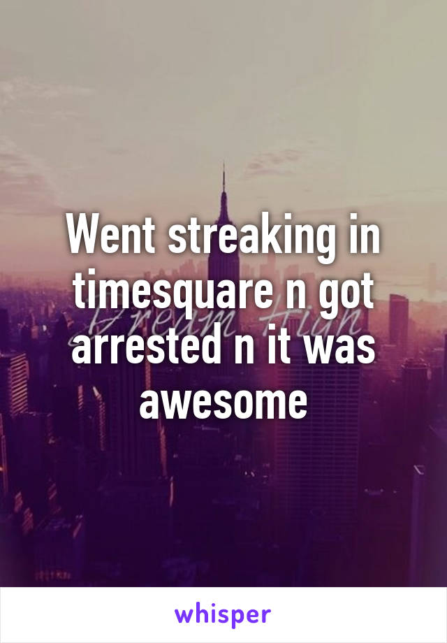 Went streaking in timesquare n got arrested n it was awesome