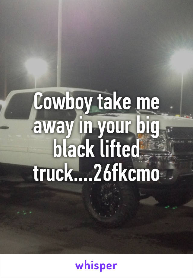 Cowboy take me away in your big black lifted truck....26fkcmo