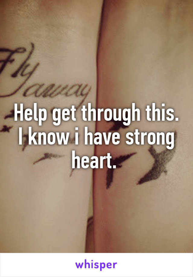 Help get through this. I know i have strong heart. 