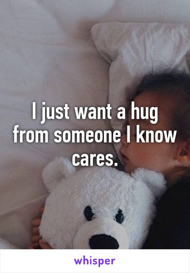 I just want a hug from someone I know cares.