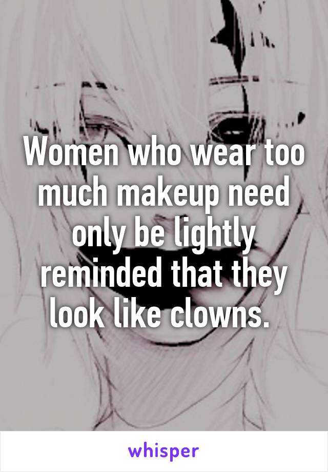 Women who wear too much makeup need only be lightly reminded that they look like clowns. 