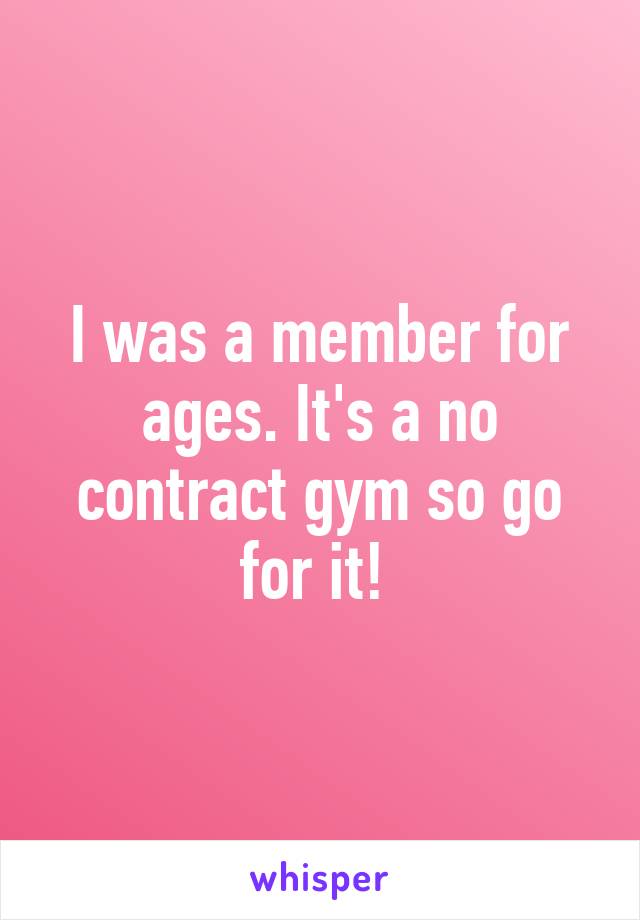 I was a member for ages. It's a no contract gym so go for it! 