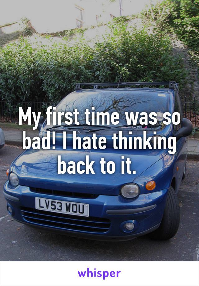 My first time was so bad! I hate thinking back to it. 