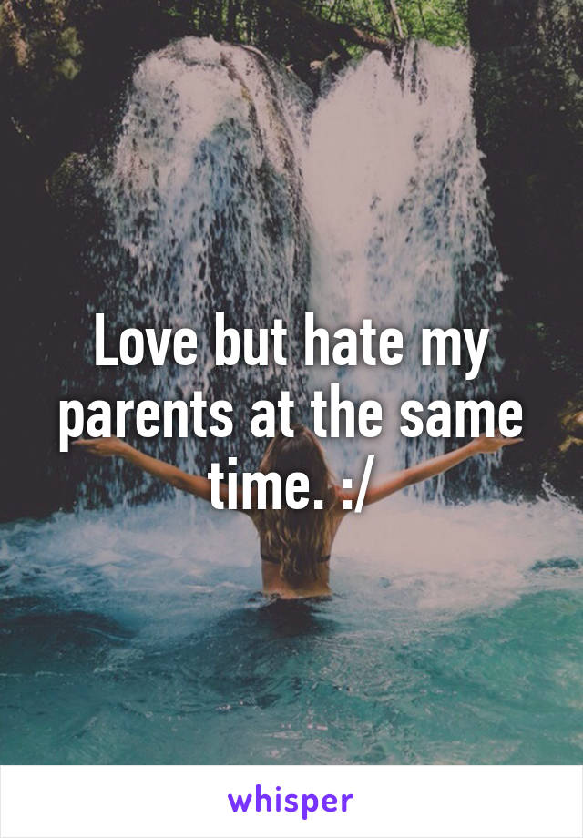 Love but hate my parents at the same time. :/