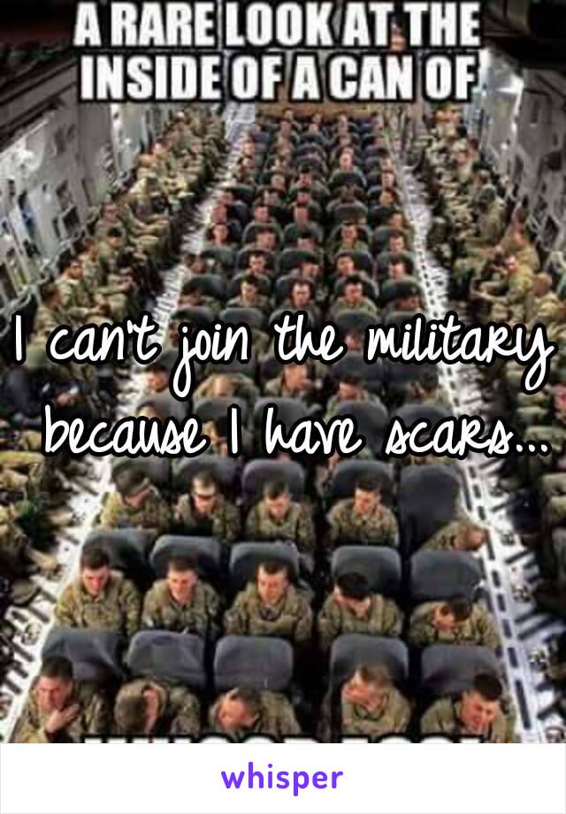 I can't join the military because I have scars...