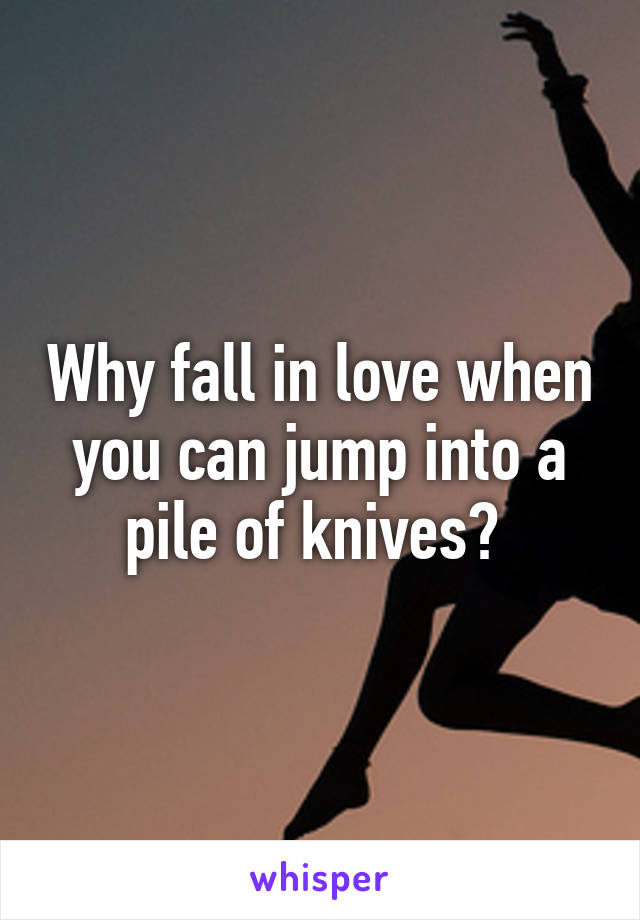 Why fall in love when you can jump into a pile of knives? 