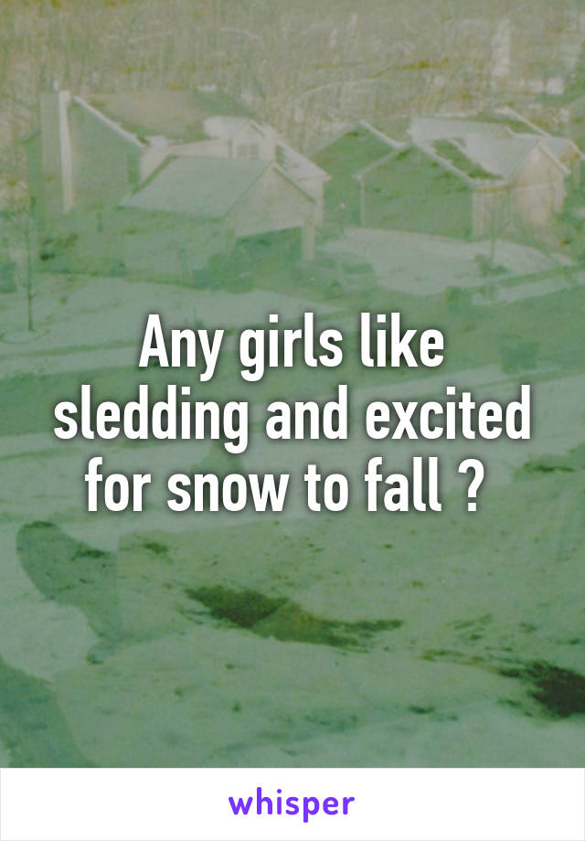 Any girls like sledding and excited for snow to fall ? 