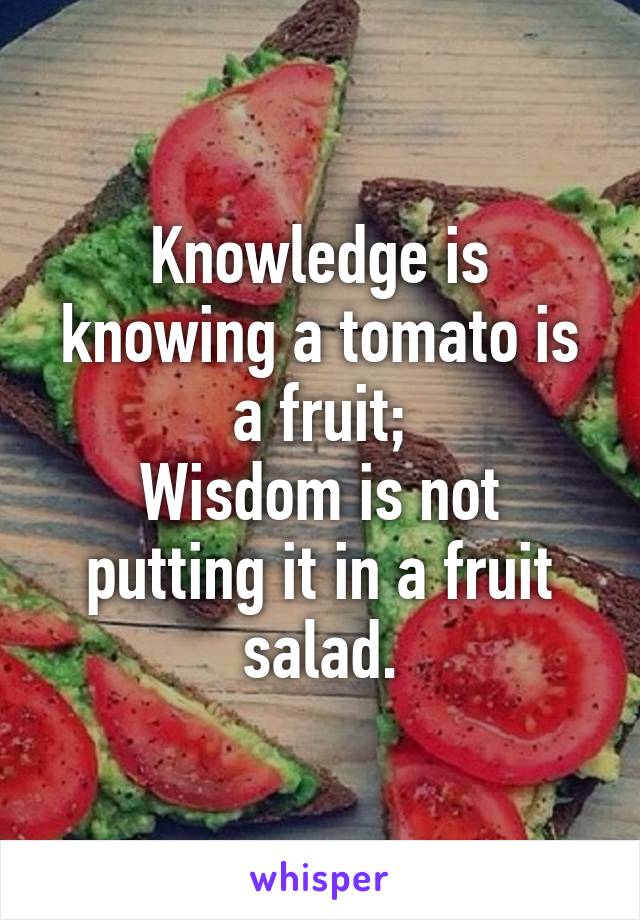 Knowledge is knowing a tomato is a fruit;
Wisdom is not putting it in a fruit salad.