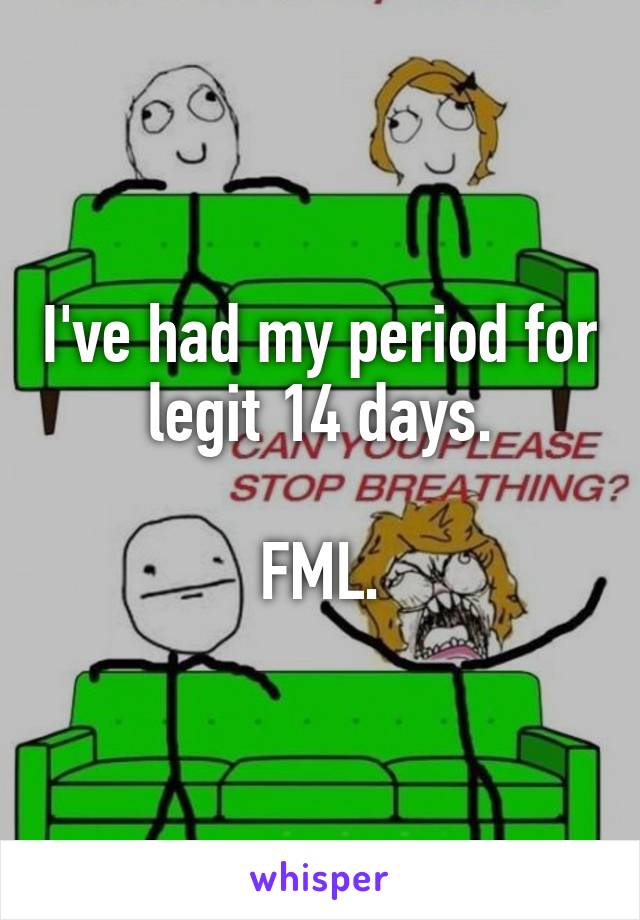 I've had my period for legit 14 days.

FML.