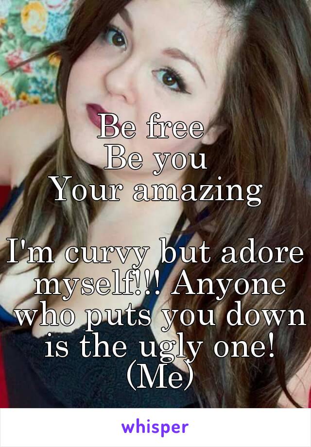 Be free 
Be you
Your amazing

I'm curvy but adore myself!!! Anyone who puts you down is the ugly one! (Me)