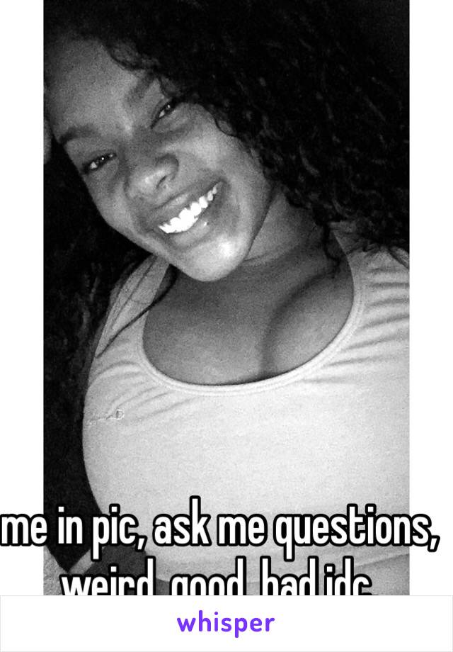 me in pic, ask me questions, weird, good, bad idc.