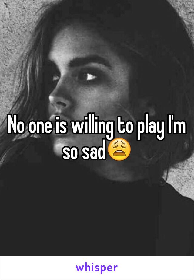 No one is willing to play I'm so sad😩