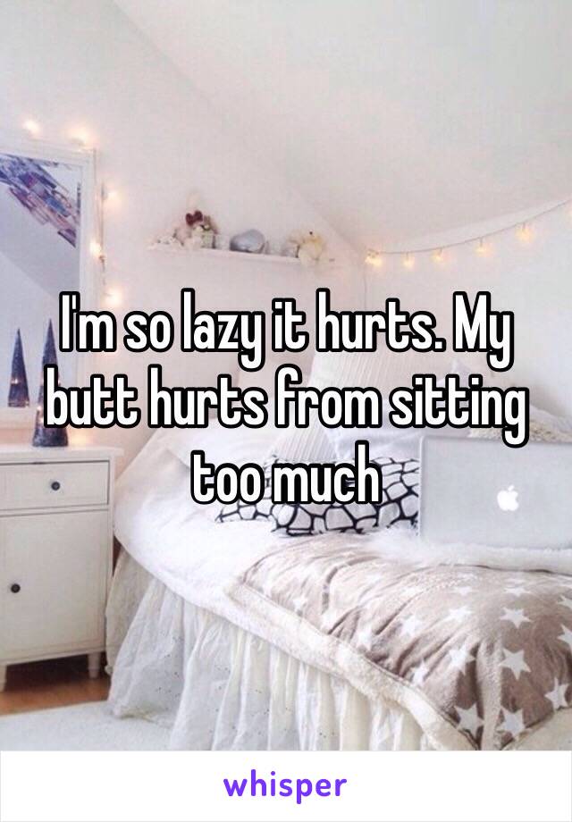 I'm so lazy it hurts. My butt hurts from sitting too much