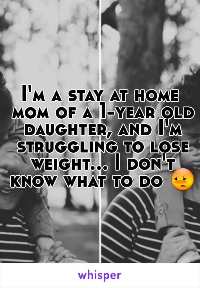 I'm a stay at home mom of a 1-year old daughter, and I'm struggling to lose weight... I don't know what to do 😳