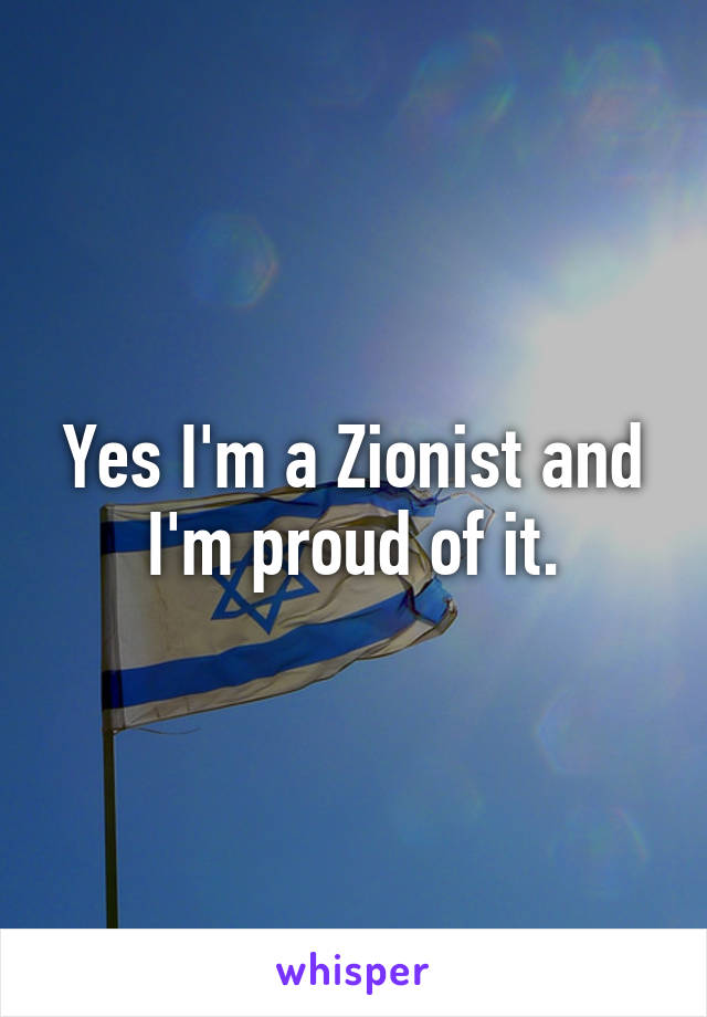 Yes I'm a Zionist and I'm proud of it.