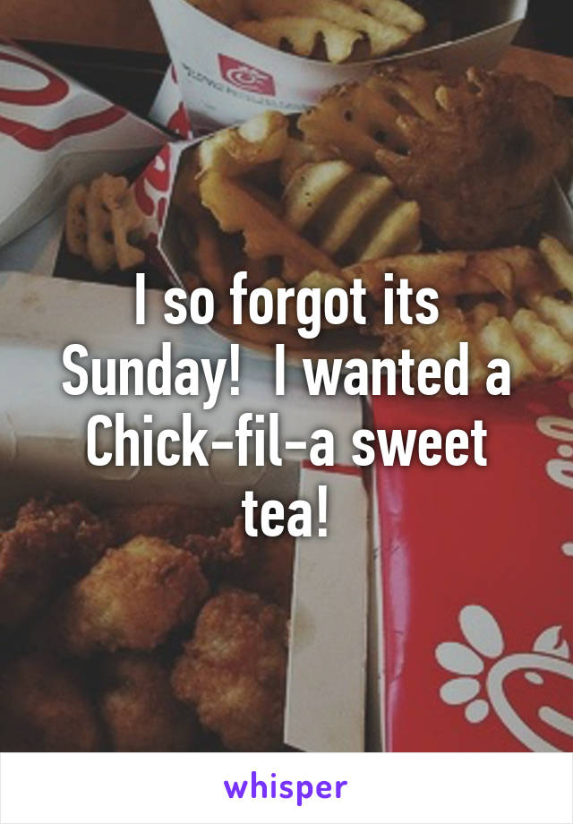 I so forgot its Sunday!  I wanted a Chick-fil-a sweet tea!