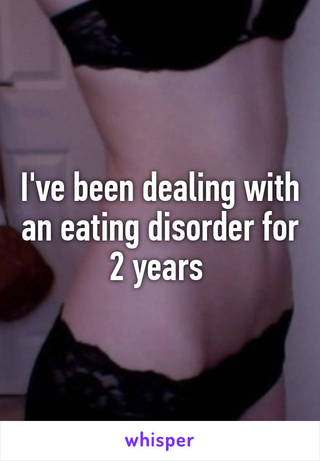 I've been dealing with an eating disorder for 2 years 