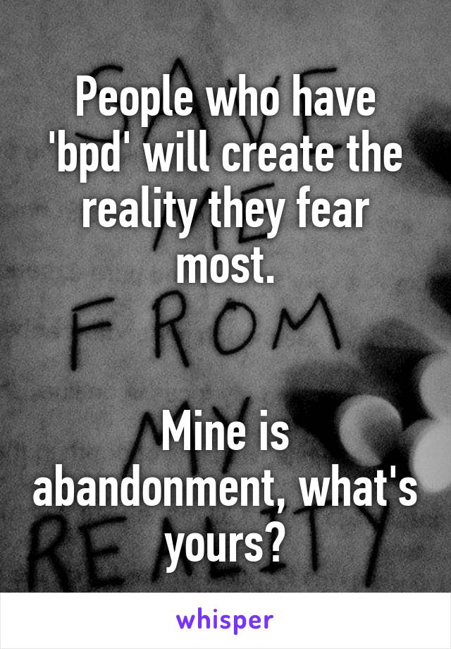 People who have 'bpd' will create the reality they fear most.


Mine is abandonment, what's yours?