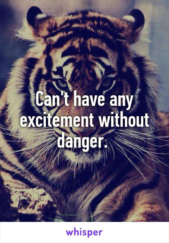 Can't have any excitement without danger. 