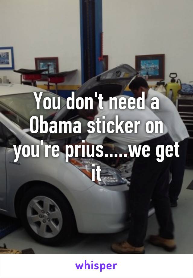 You don't need a Obama sticker on you're prius.....we get it