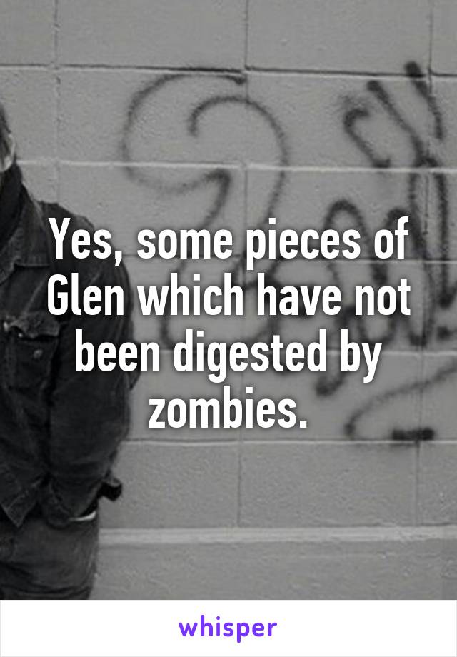 Yes, some pieces of Glen which have not been digested by zombies.