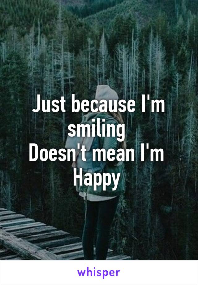 Just because I'm smiling 
Doesn't mean I'm 
Happy 