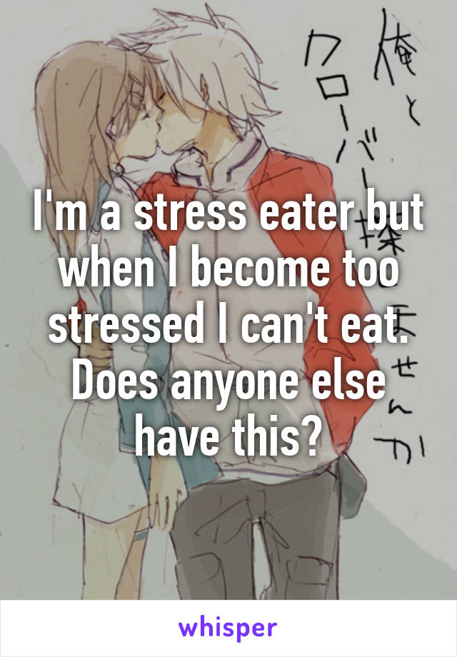 I'm a stress eater but when I become too stressed I can't eat. Does anyone else have this?