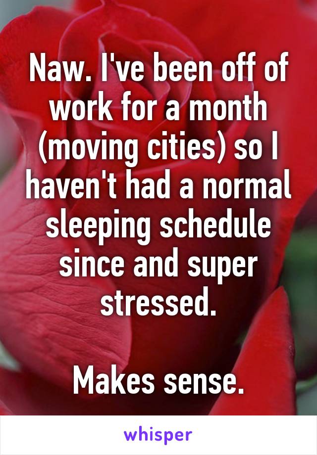 Naw. I've been off of work for a month (moving cities) so I haven't had a normal sleeping schedule since and super stressed.

Makes sense.