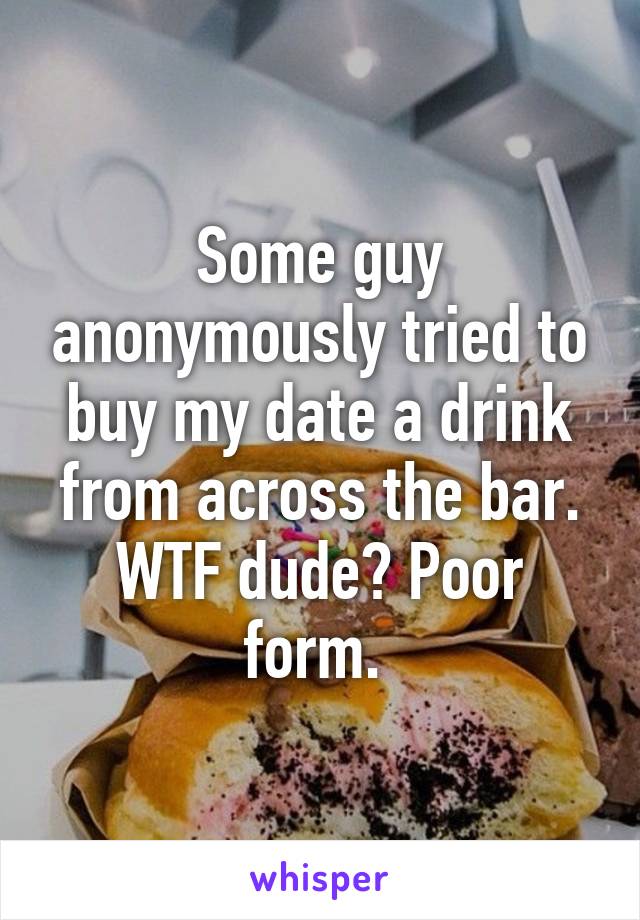 Some guy anonymously tried to buy my date a drink from across the bar. WTF dude? Poor form. 